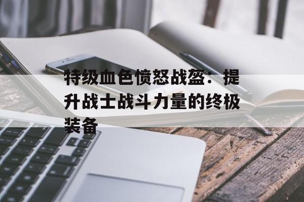 特级血色愤怒战盔：提升战士战斗力量的终极装备