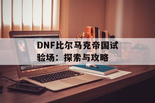 DNF比尔马克帝国试验场：探索与攻略