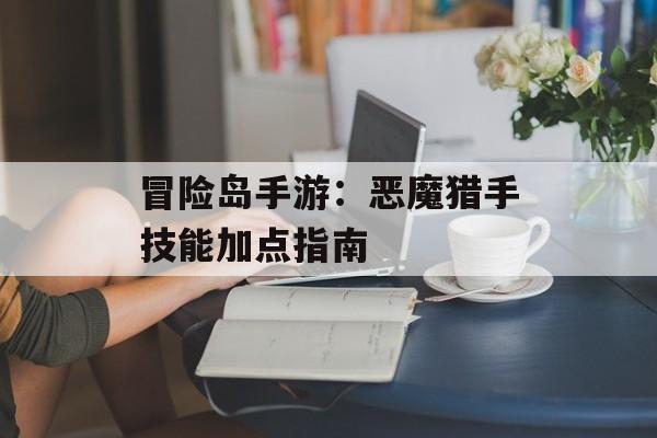 冒险岛手游：恶魔猎手技能加点指南