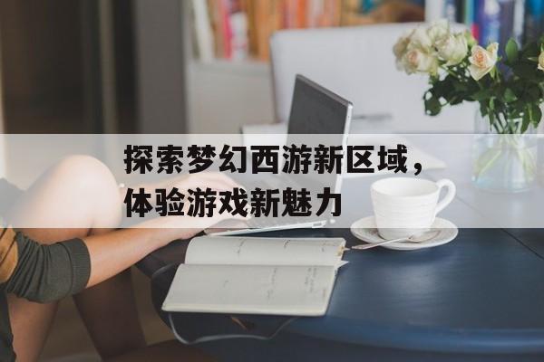探索梦幻西游新区域，体验游戏新魅力