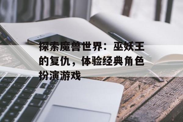 探索魔兽世界：巫妖王的复仇，体验经典角色扮演游戏