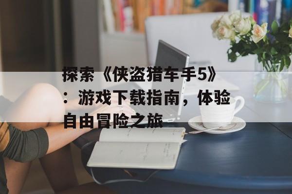 探索《侠盗猎车手5》：游戏下载指南，体验自由冒险之旅