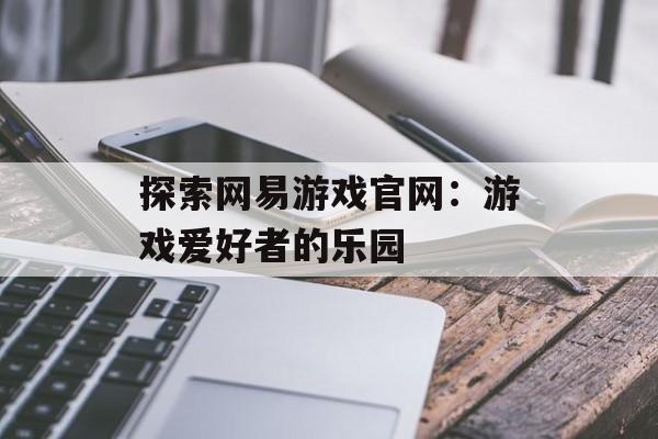 探索网易游戏官网：游戏爱好者的乐园
