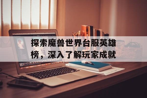 探索魔兽世界台服英雄榜，深入了解玩家成就