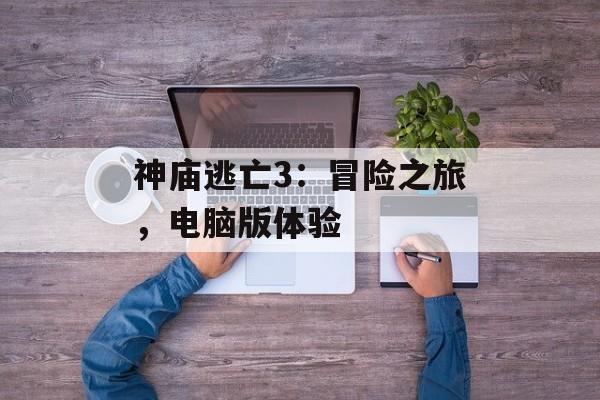 神庙逃亡3：冒险之旅，电脑版体验