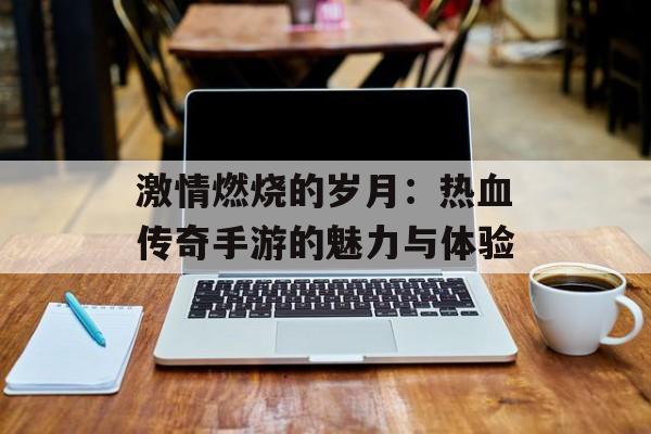 激情燃烧的岁月：热血传奇手游的魅力与体验