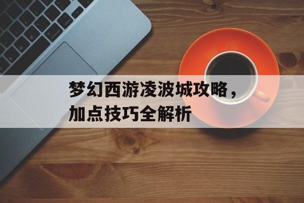 梦幻西游凌波城攻略，加点技巧全解析