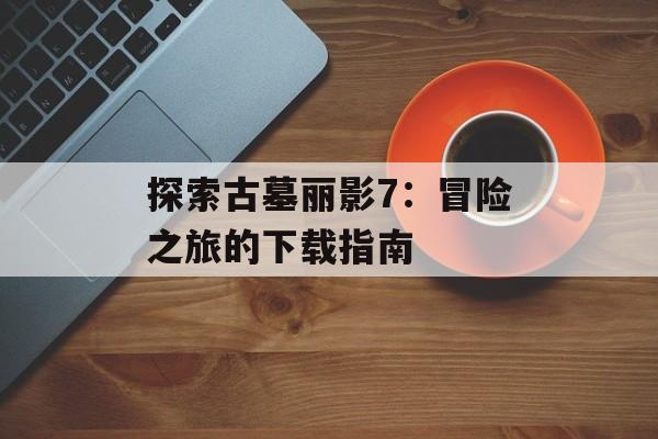 探索古墓丽影7：冒险之旅的下载指南