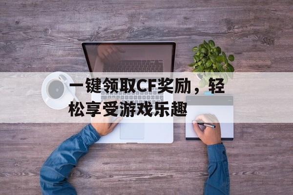 一键领取CF奖励，轻松享受游戏乐趣