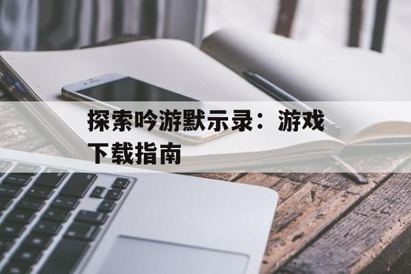 探索吟游默示录：游戏下载指南