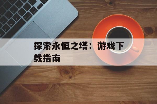 探索永恒之塔：游戏下载指南