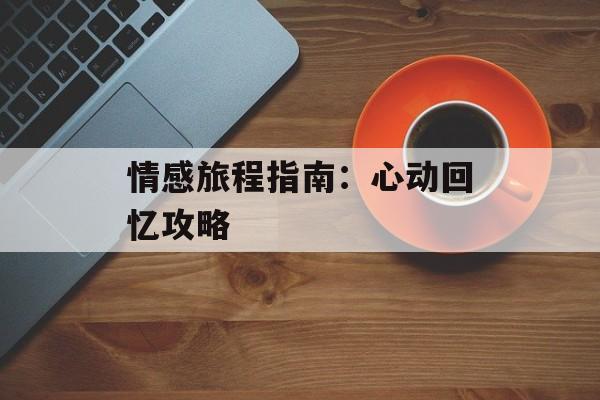 情感旅程指南：心动回忆攻略
