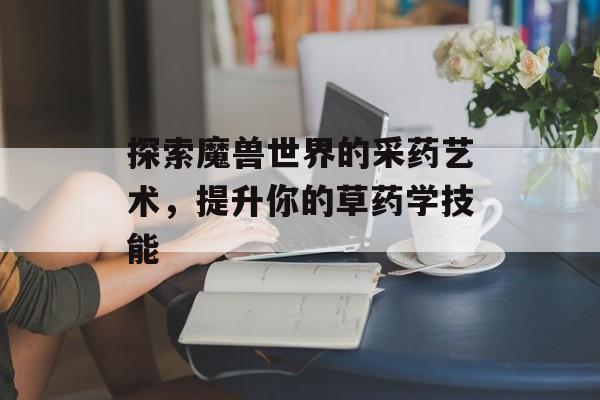 探索魔兽世界的采药艺术，提升你的草药学技能