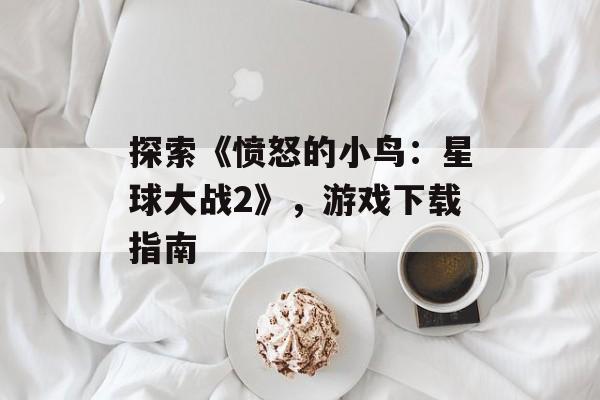 探索《愤怒的小鸟：星球大战2》，游戏下载指南