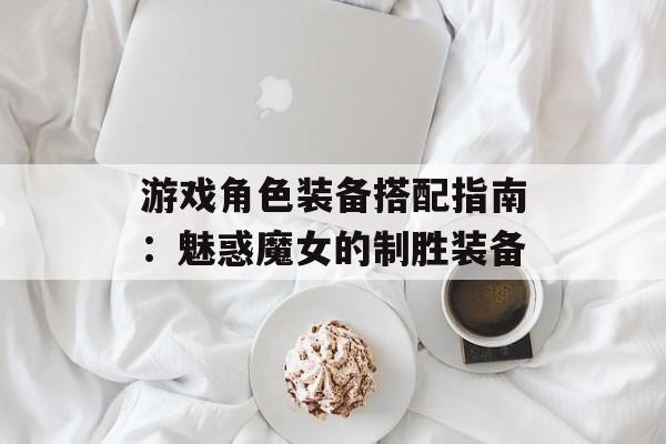 游戏角色装备搭配指南：魅惑魔女的制胜装备