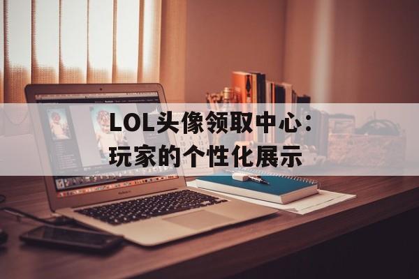 LOL头像领取中心：玩家的个性化展示