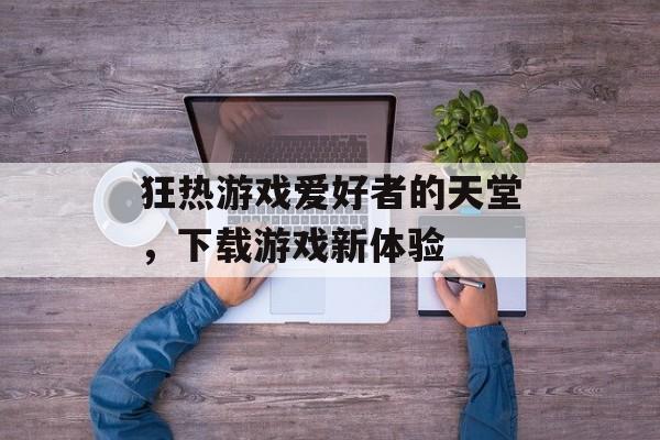 狂热游戏爱好者的天堂，下载游戏新体验