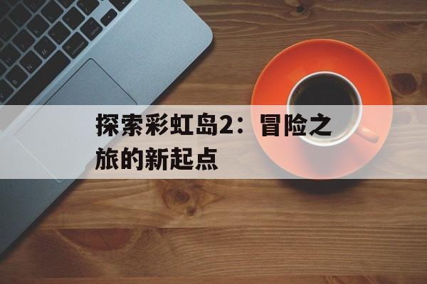 探索彩虹岛2：冒险之旅的新起点