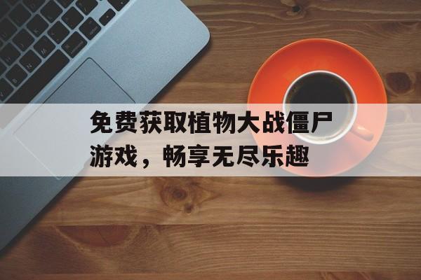 免费获取植物大战僵尸游戏，畅享无尽乐趣