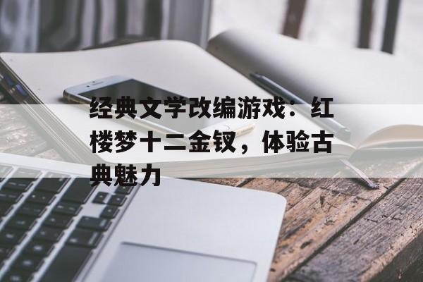 经典文学改编游戏：红楼梦十二金钗，体验古典魅力