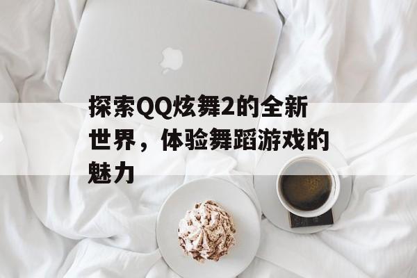 探索QQ炫舞2的全新世界，体验舞蹈游戏的魅力