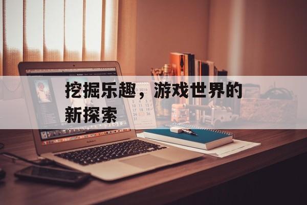 挖掘乐趣，游戏世界的新探索