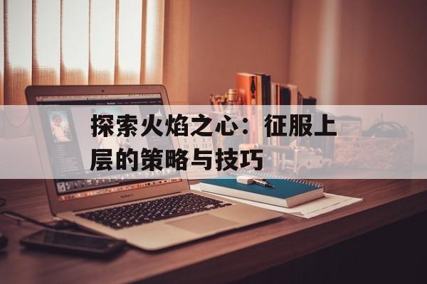 探索火焰之心：征服上层的策略与技巧