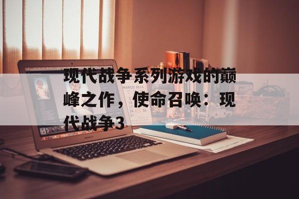 现代战争系列游戏的巅峰之作，使命召唤：现代战争3