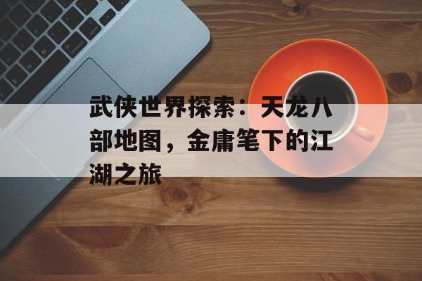 武侠世界探索：天龙八部地图，金庸笔下的江湖之旅