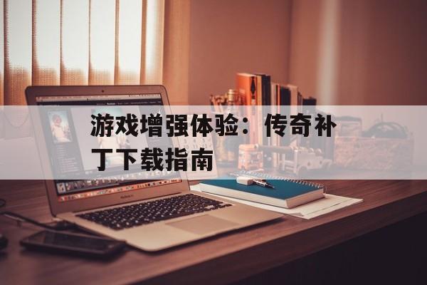 游戏增强体验：传奇补丁下载指南