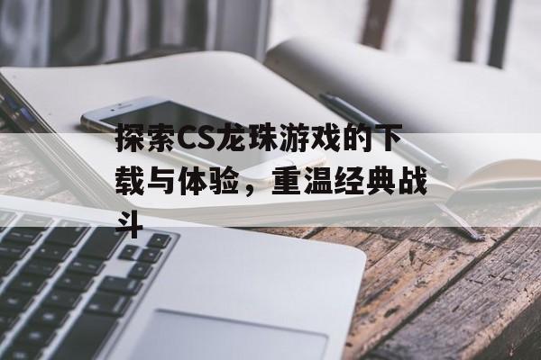 探索CS龙珠游戏的下载与体验，重温经典战斗