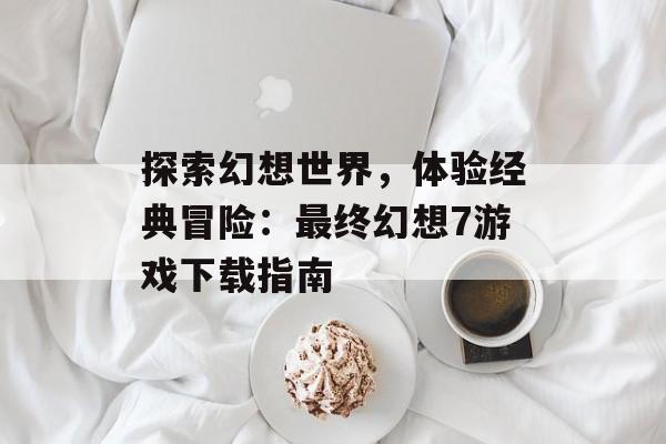 探索幻想世界，体验经典冒险：最终幻想7游戏下载指南