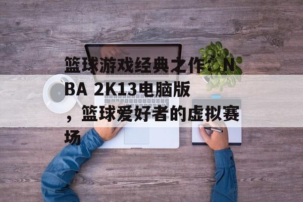 篮球游戏经典之作：NBA 2K13电脑版，篮球爱好者的虚拟赛场