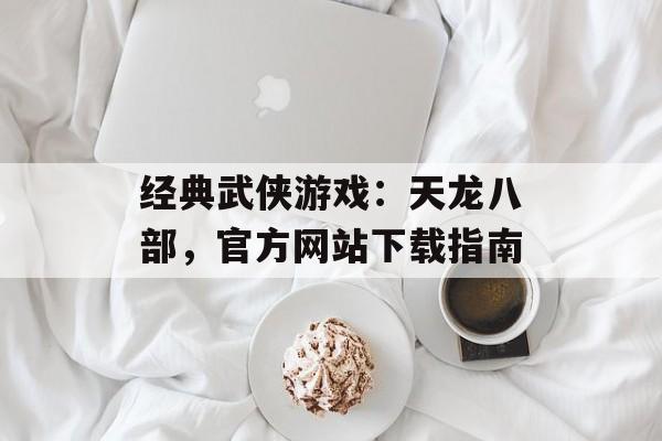 经典武侠游戏：天龙八部，官方网站下载指南