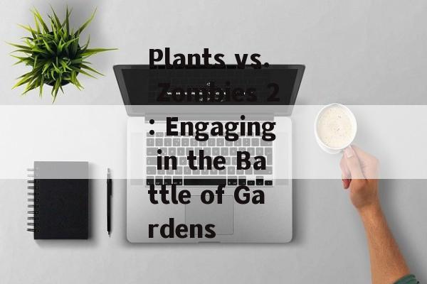 Plants vs. Zombies 2: Engaging in the Battle of Gardens