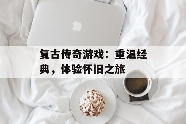 复古传奇游戏：重温经典，体验怀旧之旅