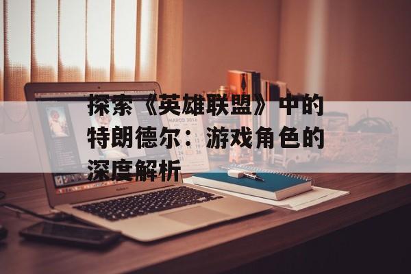 探索《英雄联盟》中的特朗德尔：游戏角色的深度解析