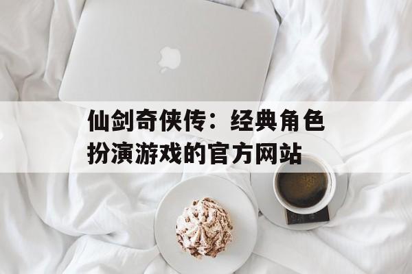 仙剑奇侠传：经典角色扮演游戏的官方网站