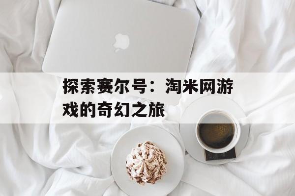 探索赛尔号：淘米网游戏的奇幻之旅