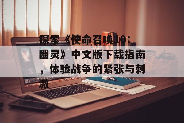 探索《使命召唤10：幽灵》中文版下载指南，体验战争的紧张与刺激