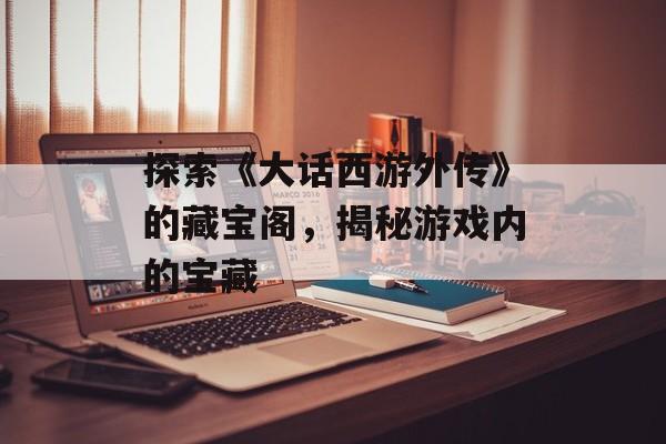 探索《大话西游外传》的藏宝阁，揭秘游戏内的宝藏