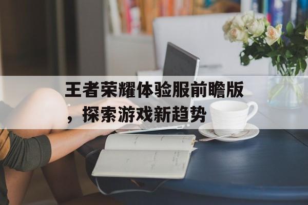 王者荣耀体验服前瞻版，探索游戏新趋势
