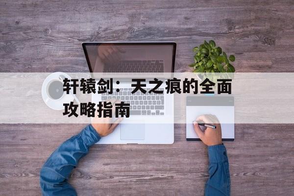 轩辕剑：天之痕的全面攻略指南