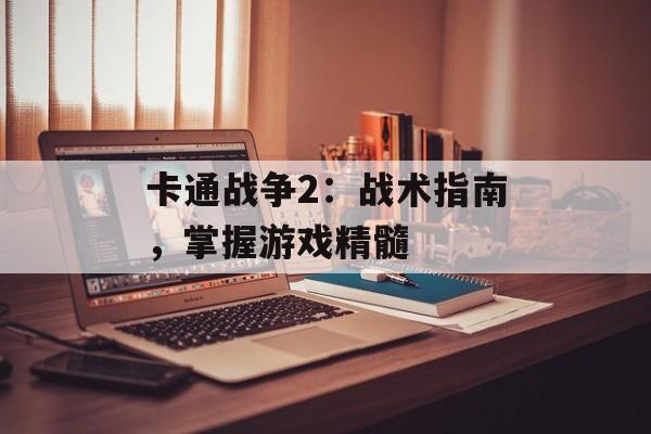 卡通战争2：战术指南，掌握游戏精髓
