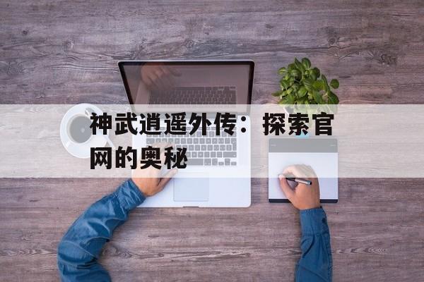神武逍遥外传：探索官网的奥秘