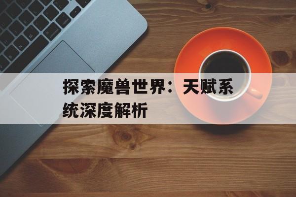 探索魔兽世界：天赋系统深度解析