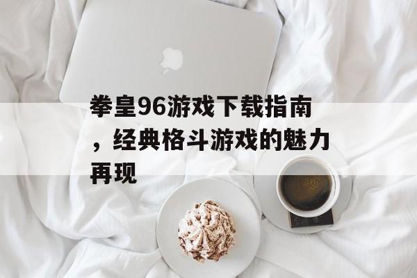 拳皇96游戏下载指南，经典格斗游戏的魅力再现