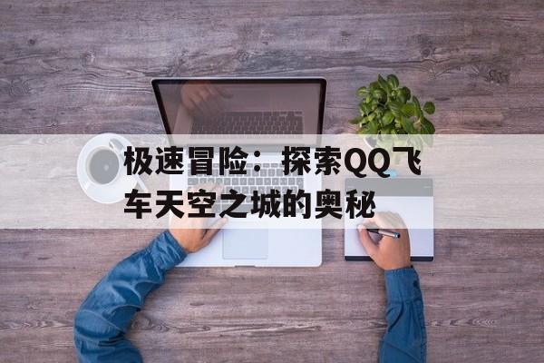 极速冒险：探索QQ飞车天空之城的奥秘