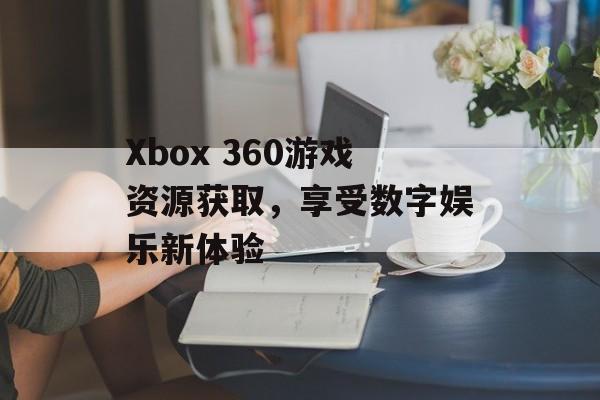 Xbox 360游戏资源获取，享受数字娱乐新体验