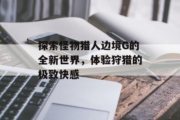 探索怪物猎人边境G的全新世界，体验狩猎的极致快感
